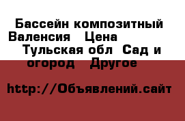 Бассейн композитный Валенсия › Цена ­ 300 000 - Тульская обл. Сад и огород » Другое   